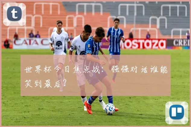 世界杯今日焦点战：强强对话谁能笑到最后？