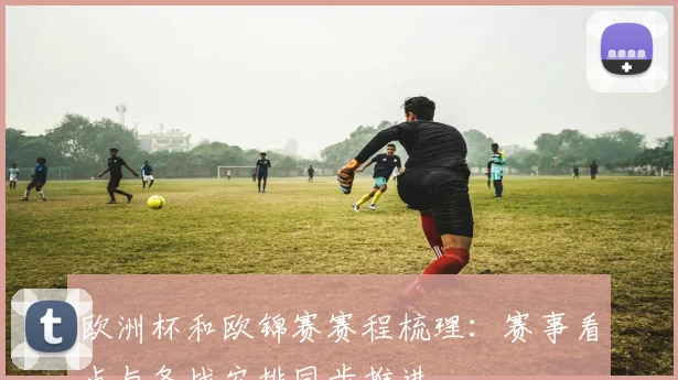 欧洲杯和欧锦赛赛程梳理:赛事看点与备战安排同步推进