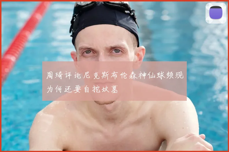 周琦评论尼克斯布伦森神仙球频现为何还要自挖坟墓