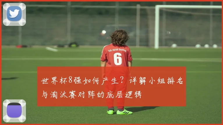 世界杯8强如何产生?详解小组排名与淘汰赛对阵的底层逻辑