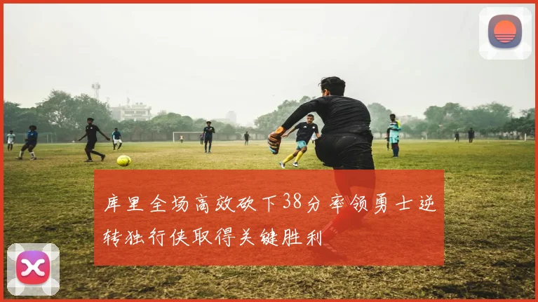 库里全场高效砍下38分率领勇士逆转独行侠取得关键胜利