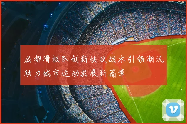 成都滑板队创新快攻战术引领潮流助力城市运动发展新篇章