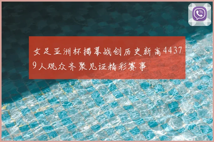 女足亚洲杯揭幕战创历史新高44379人观众齐聚见证精彩赛事