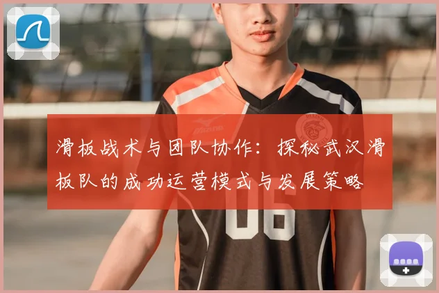 滑板战术与团队协作：探秘武汉滑板队的成功运营模式与发展策略