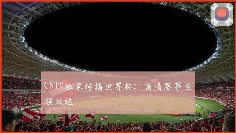 CNTV独家转播世界杯:高清赛事全程放送