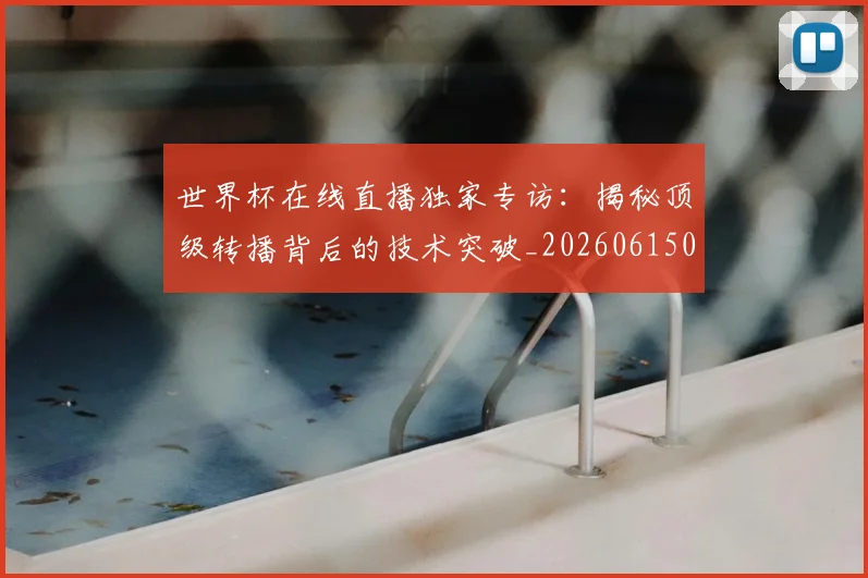 世界杯在线直播独家专访:揭秘顶级转播背后的技术突破_20260615091223