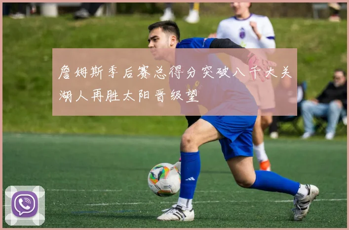 詹姆斯季后赛总得分突破八千大关湖人再胜太阳晋级望