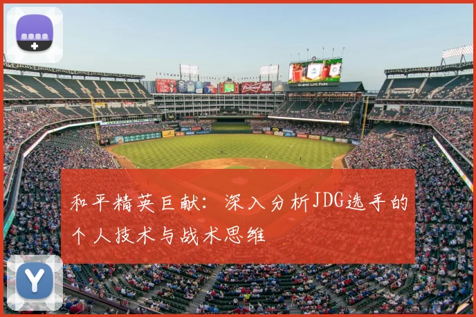 和平精英巨献:深入分析JDG选手的个人技术与战术思维