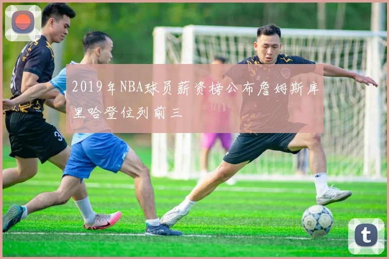 2019年NBA球员薪资榜公布詹姆斯库里哈登位列前三