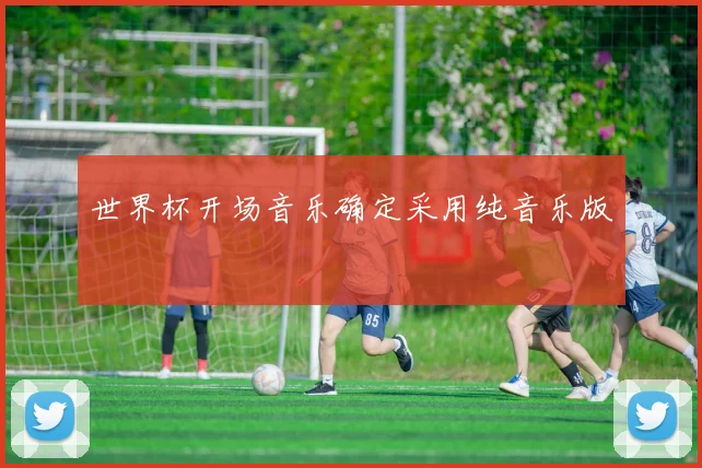 世界杯开场音乐确定采用纯音乐版