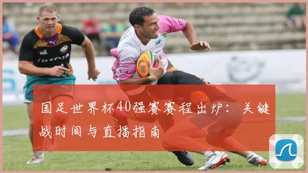 国足世界杯40强赛赛程出炉:关键战时间与直播指南