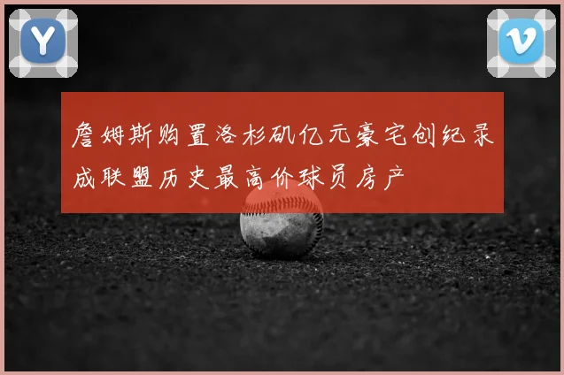 詹姆斯购置洛杉矶亿元豪宅创纪录成联盟历史最高价球员房产