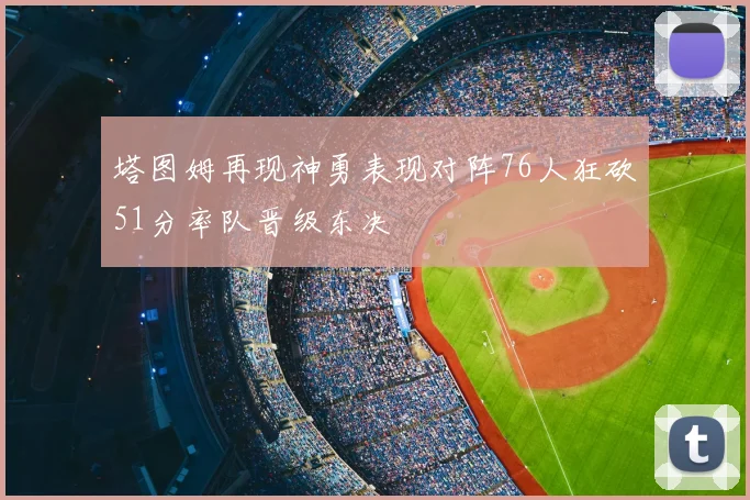塔图姆再现神勇表现对阵76人狂砍51分率队晋级东决