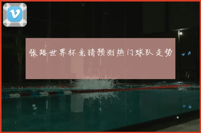 张路世界杯竞猜预测热门球队走势