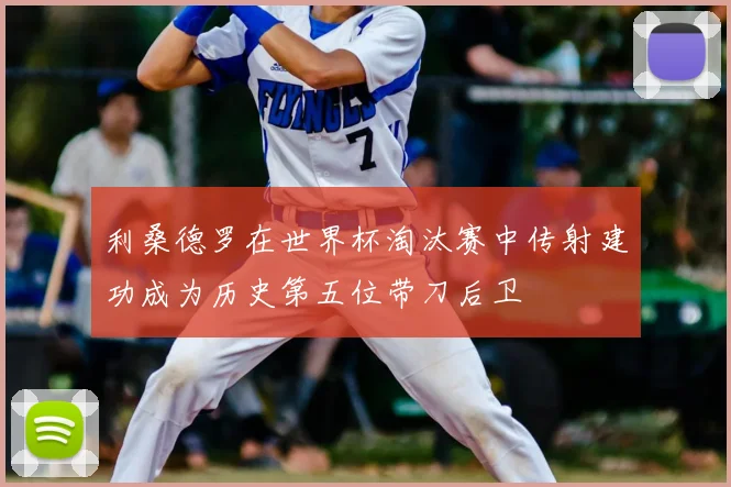 利桑德罗在世界杯淘汰赛中传射建功成为历史第五位带刀后卫