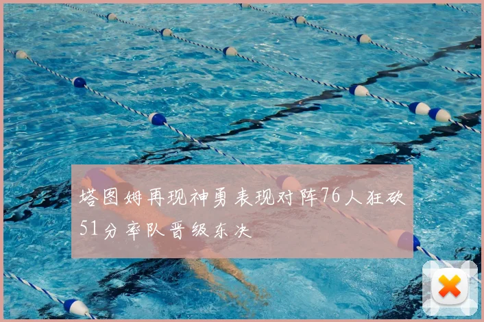 塔图姆再现神勇表现对阵76人狂砍51分率队晋级东决