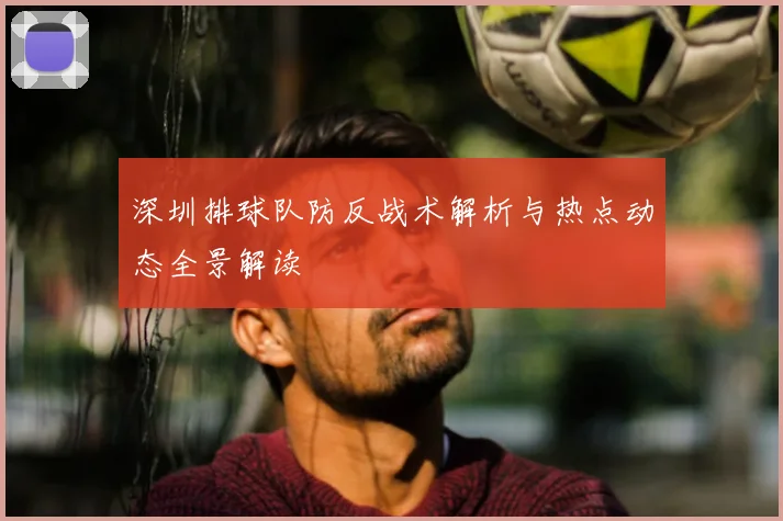 深圳排球队防反战术解析与热点动态全景解读