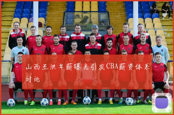 山西王洪年薪曝光引发CBA薪资体系讨论