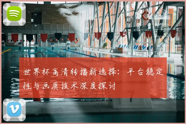 世界杯高清转播新选择：平台稳定性与画质技术深度探讨