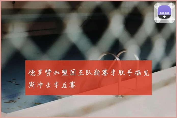 德罗赞加盟国王队新赛季联手福克斯冲击季后赛