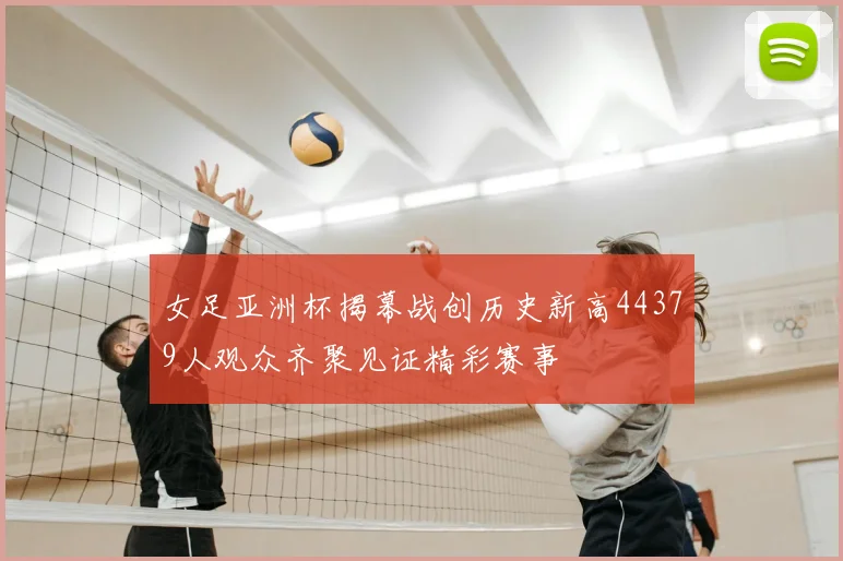 女足亚洲杯揭幕战创历史新高44379人观众齐聚见证精彩赛事
