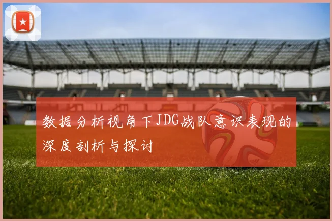 数据分析视角下JDG战队意识表现的深度剖析与探讨