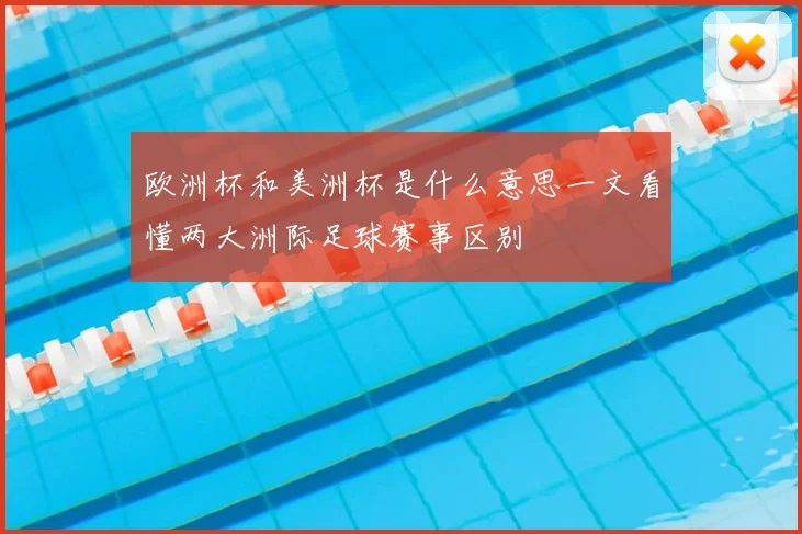 欧洲杯和美洲杯是什么意思一文看懂两大洲际足球赛事区别