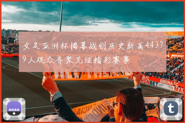 女足亚洲杯揭幕战创历史新高44379人观众齐聚见证精彩赛事