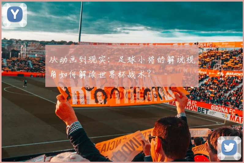 从动画到现实:足球小将的解说视角如何解读世界杯战术?
