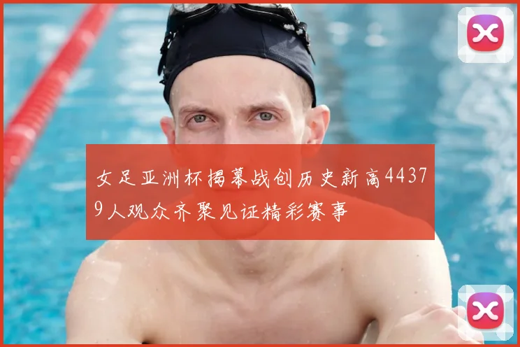 女足亚洲杯揭幕战创历史新高44379人观众齐聚见证精彩赛事
