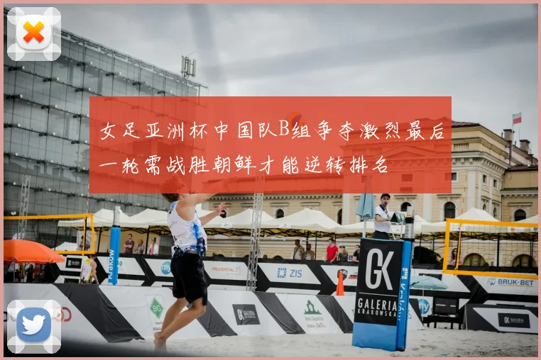 女足亚洲杯中国队B组争夺激烈最后一轮需战胜朝鲜才能逆转排名
