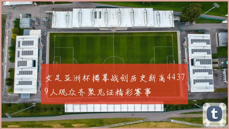 女足亚洲杯揭幕战创历史新高44379人观众齐聚见证精彩赛事