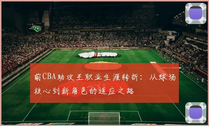 前CBA助攻王职业生涯转折：从球场核心到新角色的适应之路