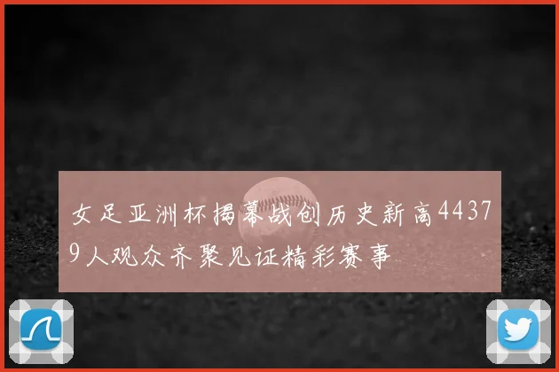 女足亚洲杯揭幕战创历史新高44379人观众齐聚见证精彩赛事