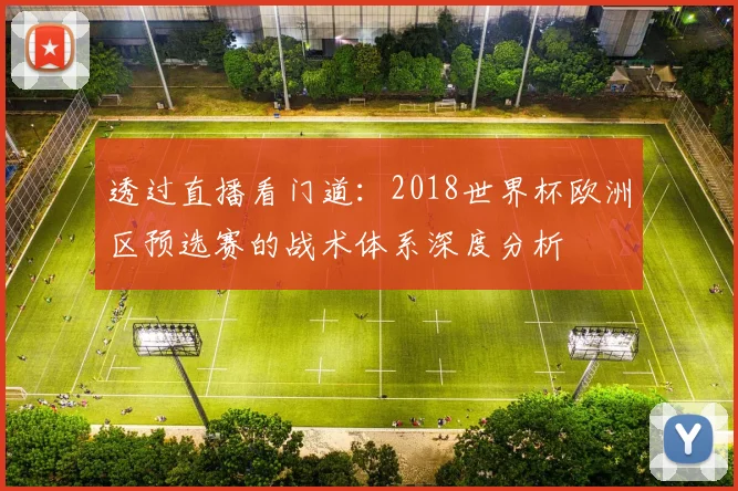 透过直播看门道:2018世界杯欧洲区预选赛的战术体系深度分析