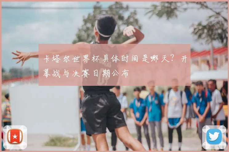 卡塔尔世界杯具体时间是哪天？开幕战与决赛日期公布