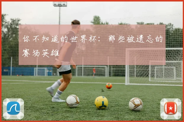 你不知道的世界杯：那些被遗忘的赛场英雄