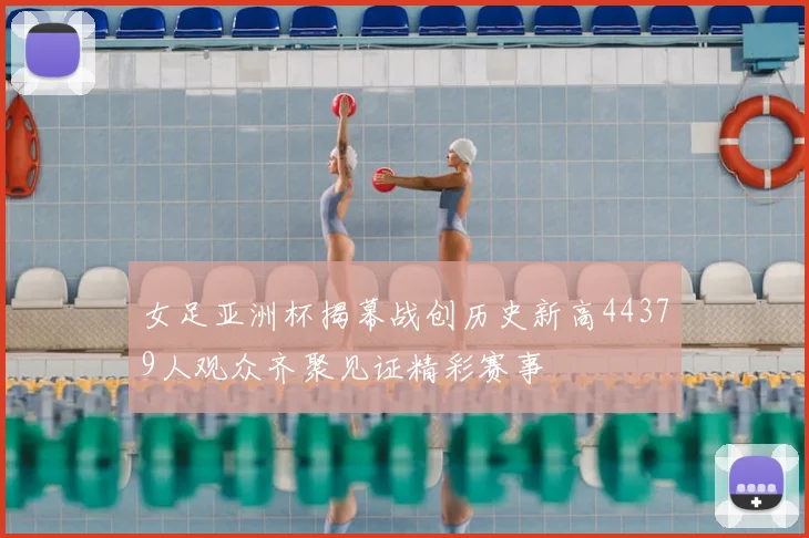 女足亚洲杯揭幕战创历史新高44379人观众齐聚见证精彩赛事