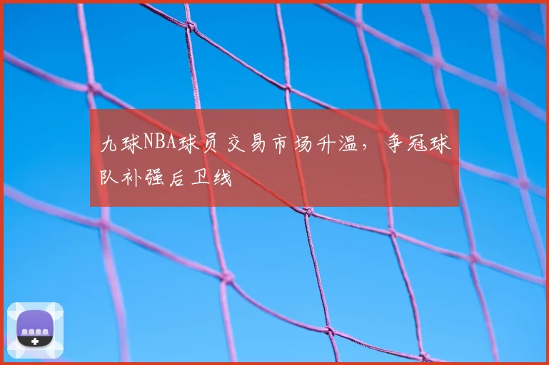九球NBA球员交易市场升温,争冠球队补强后卫线