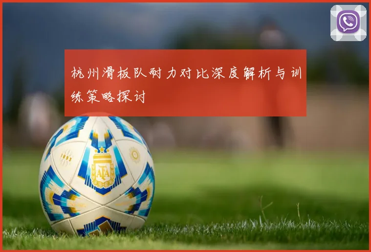 杭州滑板队耐力对比深度解析与训练策略探讨