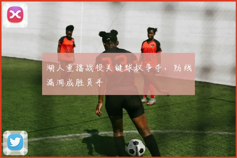 湖人重播战役关键球权争夺,防线漏洞成胜负手