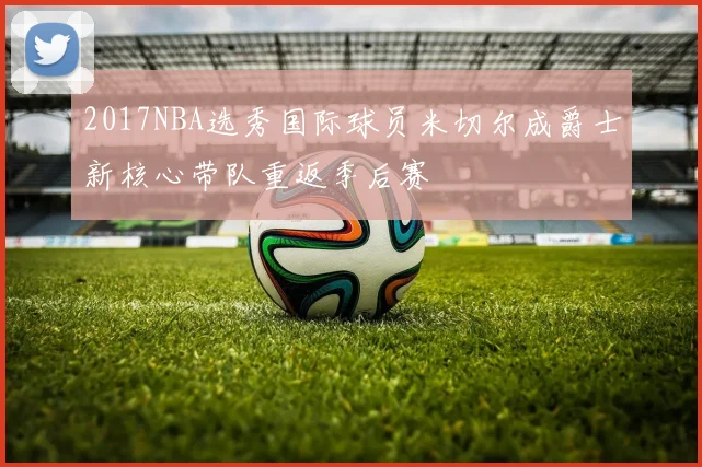 2017NBA选秀国际球员米切尔成爵士新核心带队重返季后赛