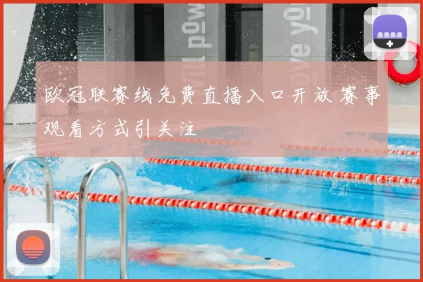 欧冠联赛线免费直播入口开放 赛事观看方式引关注