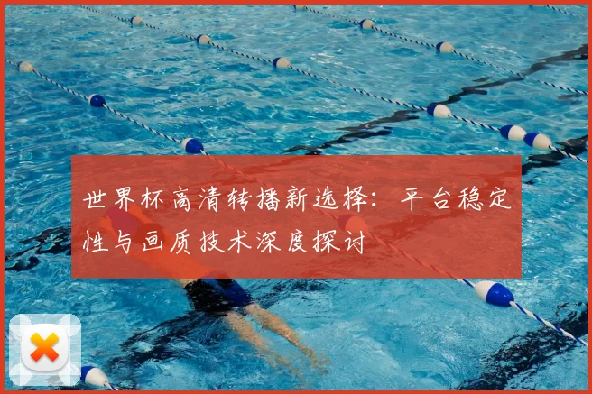 世界杯高清转播新选择:平台稳定性与画质技术深度探讨