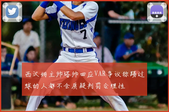 西汉姆主帅塔帅回应VAR争议称踢过球的人都不会质疑判罚合理性