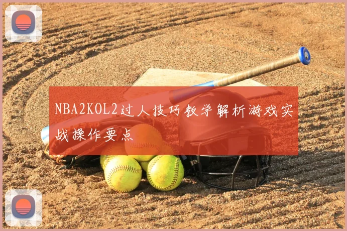 NBA2KOL2过人技巧教学解析游戏实战操作要点