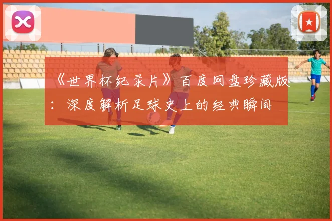 《世界杯纪录片》百度网盘珍藏版:深度解析足球史上的经典瞬间