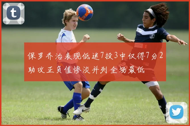 保罗乔治表现低迷7投3中仅得7分2助攻正负值惨淡并列全场最低
