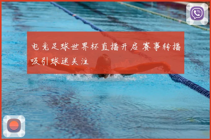 电竞足球世界杯直播开启 赛事转播吸引球迷关注