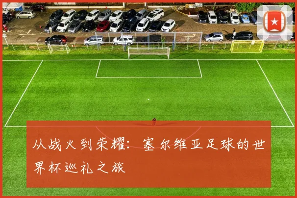 从战火到荣耀：塞尔维亚足球的世界杯巡礼之旅